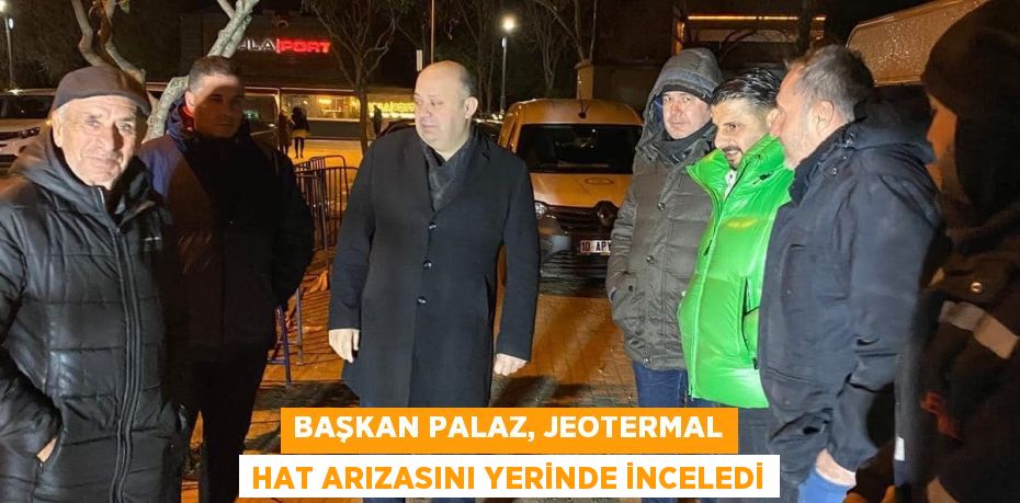 BAŞKAN PALAZ, JEOTERMAL HAT ARIZASINI YERİNDE İNCELEDİ