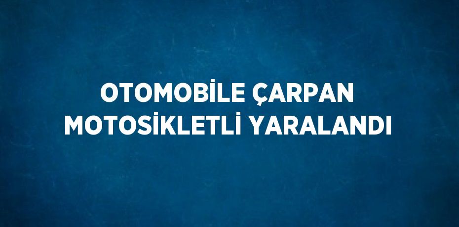 OTOMOBİLE ÇARPAN MOTOSİKLETLİ YARALANDI