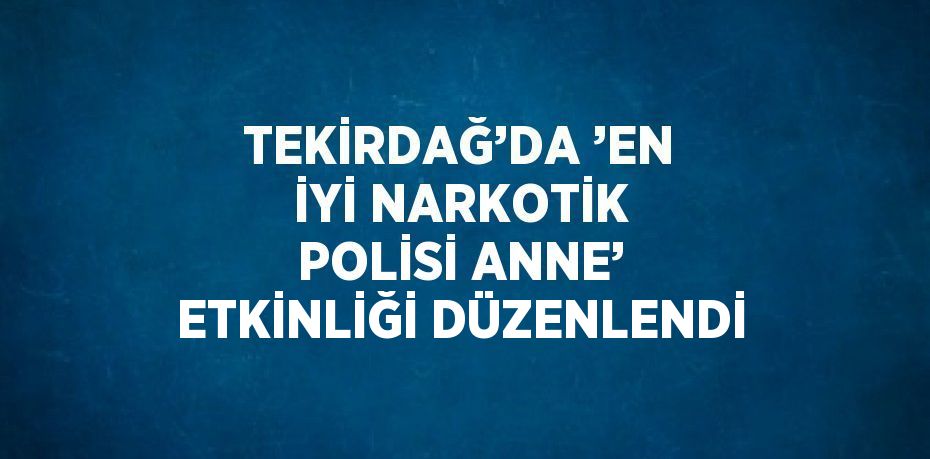 TEKİRDAĞ’DA ’EN İYİ NARKOTİK POLİSİ ANNE’ ETKİNLİĞİ DÜZENLENDİ