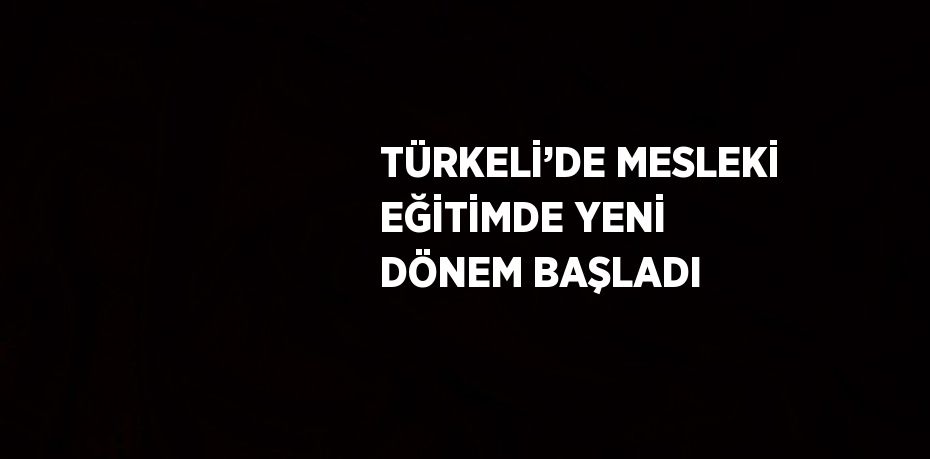 TÜRKELİ’DE MESLEKİ EĞİTİMDE YENİ DÖNEM BAŞLADI