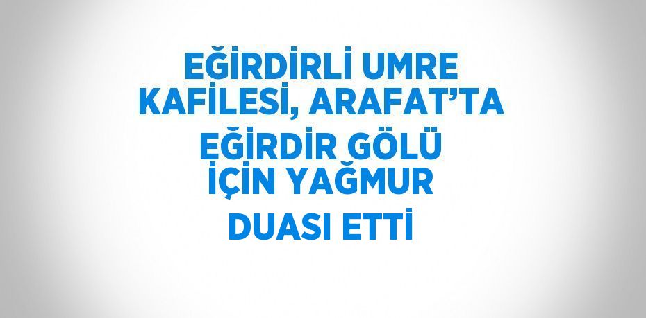 EĞİRDİRLİ UMRE KAFİLESİ, ARAFAT’TA EĞİRDİR GÖLÜ İÇİN YAĞMUR DUASI ETTİ