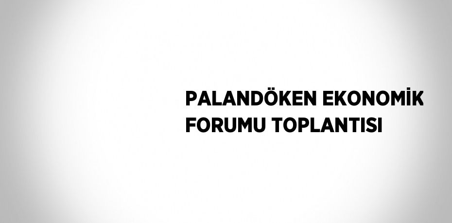 PALANDÖKEN EKONOMİK FORUMU TOPLANTISI