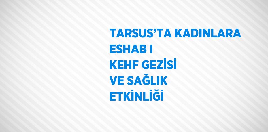 TARSUS’TA KADINLARA ESHAB I KEHF GEZİSİ VE SAĞLIK ETKİNLİĞİ