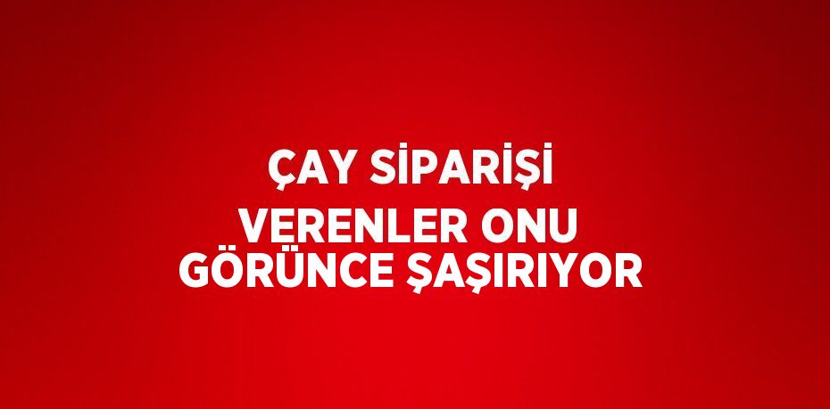 ÇAY SİPARİŞİ VERENLER ONU GÖRÜNCE ŞAŞIRIYOR
