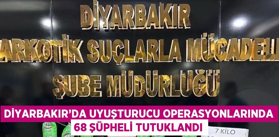 DİYARBAKIR’DA UYUŞTURUCU OPERASYONLARINDA 68 ŞÜPHELİ TUTUKLANDI