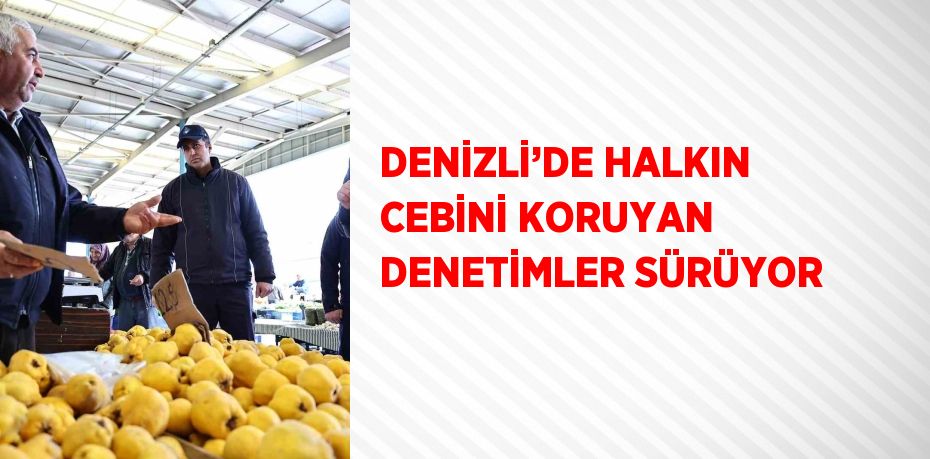 DENİZLİ’DE HALKIN CEBİNİ KORUYAN DENETİMLER SÜRÜYOR