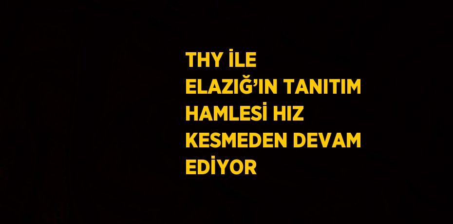 THY İLE ELAZIĞ’IN TANITIM HAMLESİ HIZ KESMEDEN DEVAM EDİYOR