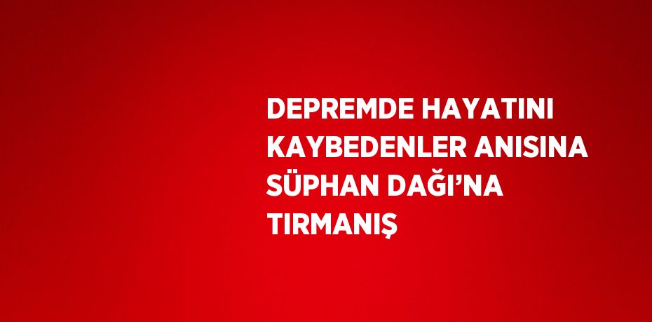 DEPREMDE HAYATINI KAYBEDENLER ANISINA SÜPHAN DAĞI’NA TIRMANIŞ