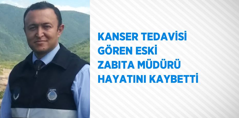 KANSER TEDAVİSİ GÖREN ESKİ ZABITA MÜDÜRÜ HAYATINI KAYBETTİ