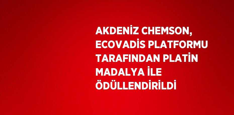 AKDENİZ CHEMSON, ECOVADİS PLATFORMU TARAFINDAN PLATİN MADALYA İLE ÖDÜLLENDİRİLDİ