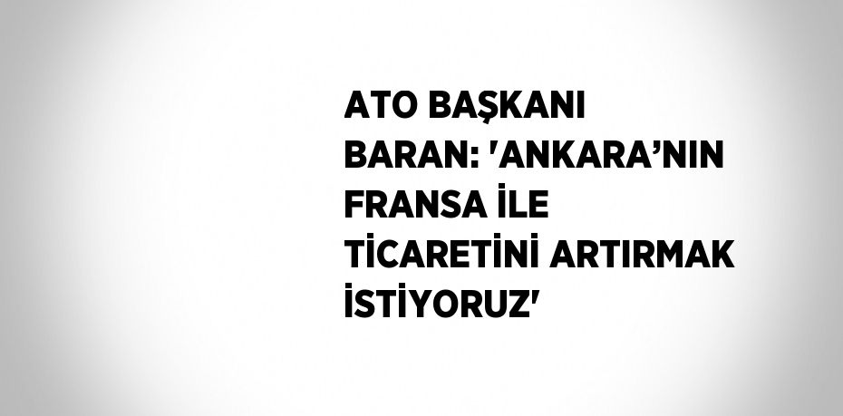 ATO BAŞKANI BARAN: 'ANKARA’NIN FRANSA İLE TİCARETİNİ ARTIRMAK İSTİYORUZ'