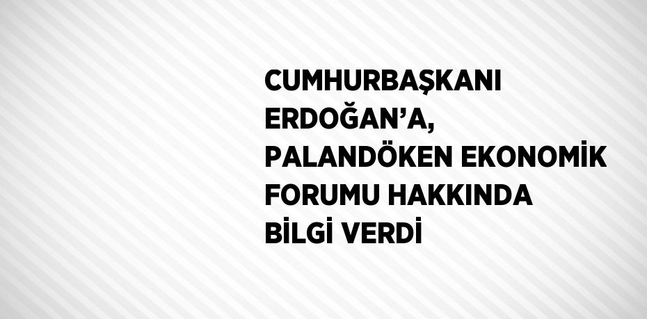 CUMHURBAŞKANI ERDOĞAN’A, PALANDÖKEN EKONOMİK FORUMU HAKKINDA BİLGİ VERDİ