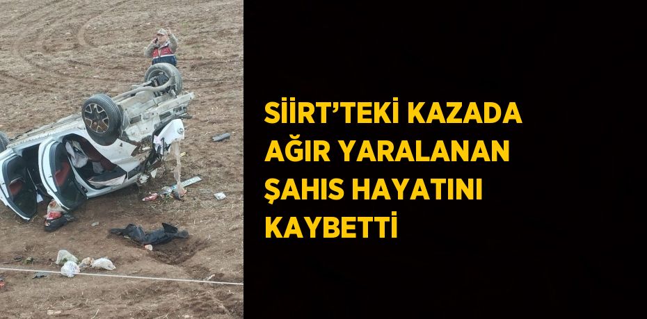 SİİRT’TEKİ KAZADA AĞIR YARALANAN ŞAHIS HAYATINI KAYBETTİ