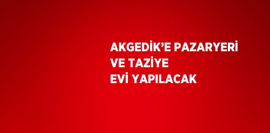 AKGEDİK’E PAZARYERİ VE TAZİYE EVİ YAPILACAK