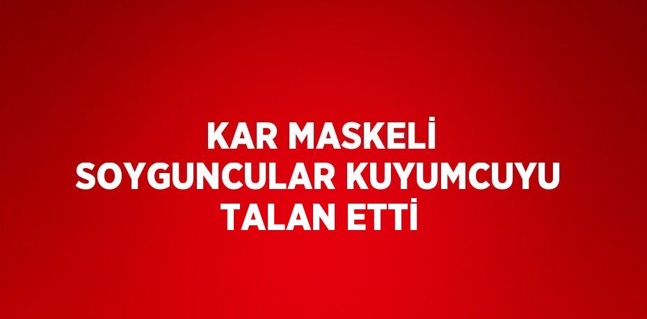 KAR MASKELİ SOYGUNCULAR KUYUMCUYU TALAN ETTİ