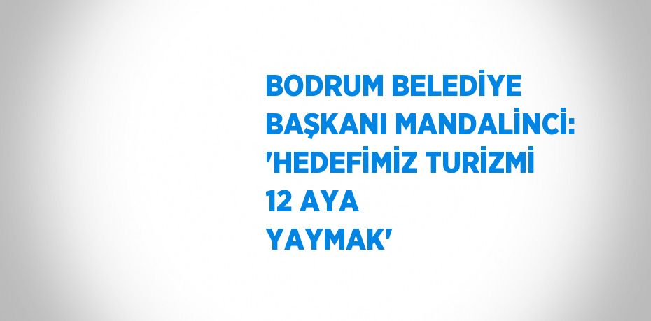 BODRUM BELEDİYE BAŞKANI MANDALİNCİ: 'HEDEFİMİZ TURİZMİ 12 AYA YAYMAK'