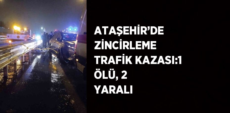 ATAŞEHİR’DE ZİNCİRLEME TRAFİK KAZASI:1 ÖLÜ, 2 YARALI