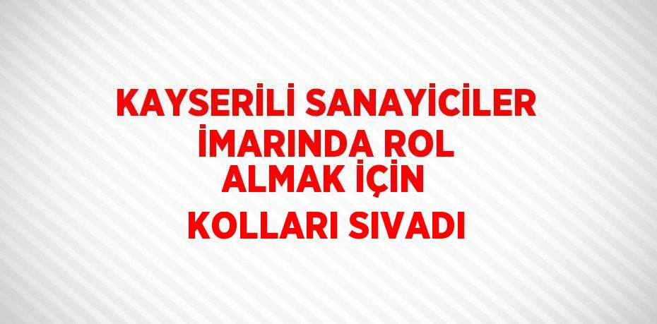 KAYSERİLİ SANAYİCİLER İMARINDA ROL ALMAK İÇİN KOLLARI SIVADI