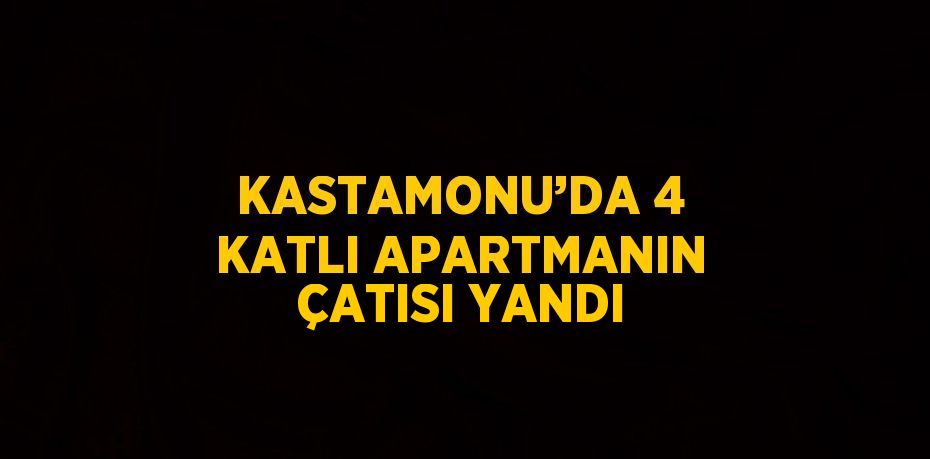 KASTAMONU’DA 4 KATLI APARTMANIN ÇATISI YANDI