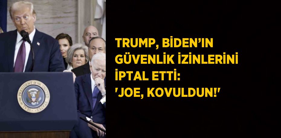 TRUMP, BİDEN’IN GÜVENLİK İZİNLERİNİ İPTAL ETTİ: 'JOE, KOVULDUN!'