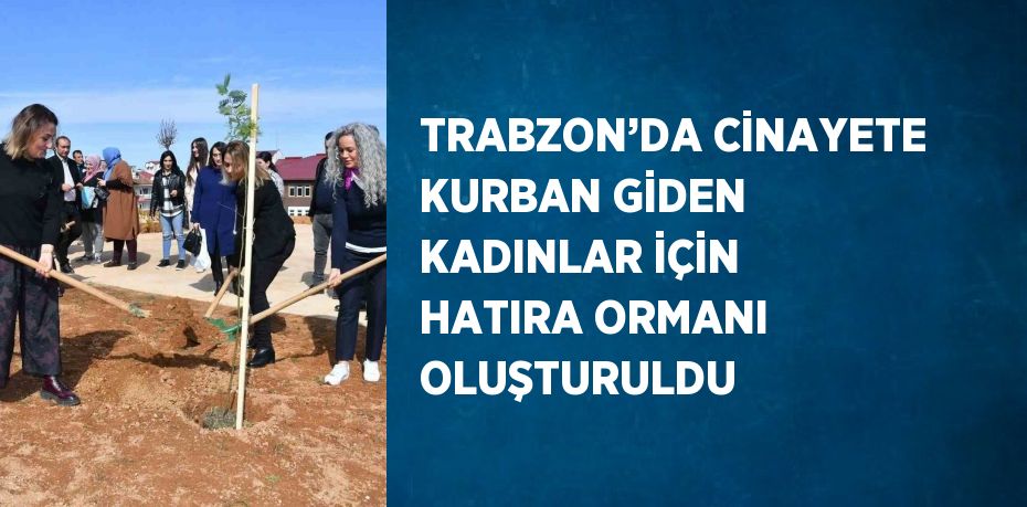 TRABZON’DA CİNAYETE KURBAN GİDEN KADINLAR İÇİN HATIRA ORMANI OLUŞTURULDU