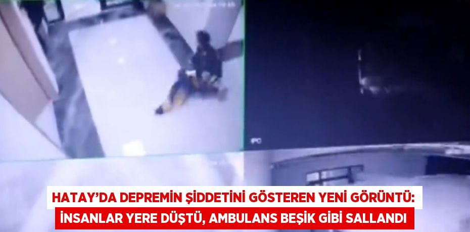 HATAY’DA DEPREMİN ŞİDDETİNİ GÖSTEREN YENİ GÖRÜNTÜ: İNSANLAR YERE DÜŞTÜ, AMBULANS BEŞİK GİBİ SALLANDI