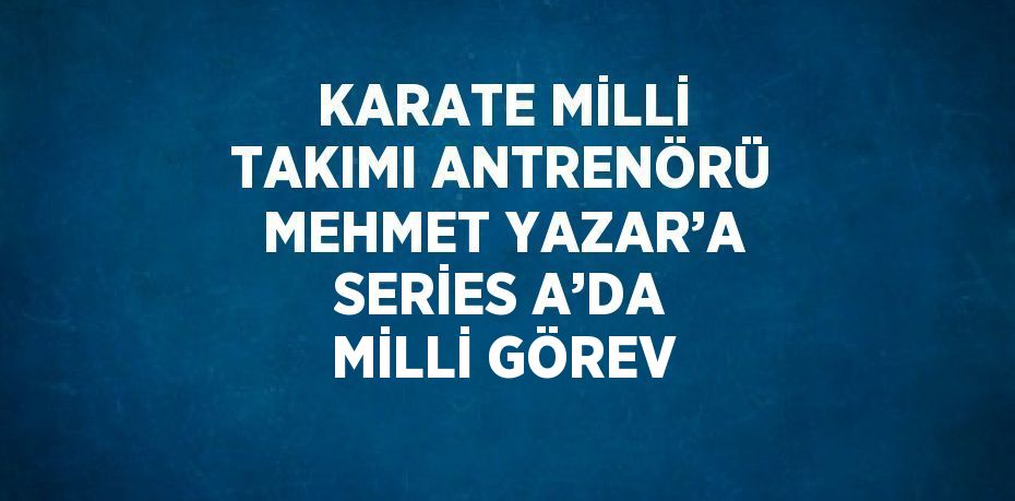 KARATE MİLLİ TAKIMI ANTRENÖRÜ MEHMET YAZAR’A SERİES A’DA MİLLİ GÖREV