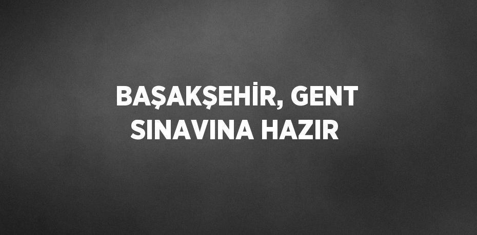 BAŞAKŞEHİR, GENT SINAVINA HAZIR