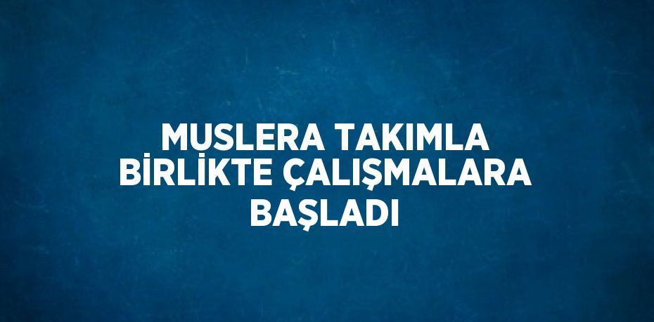 MUSLERA TAKIMLA BİRLİKTE ÇALIŞMALARA BAŞLADI