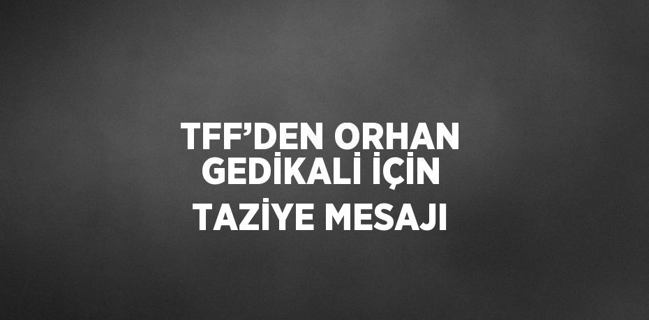 TFF’DEN ORHAN GEDİKALİ İÇİN TAZİYE MESAJI