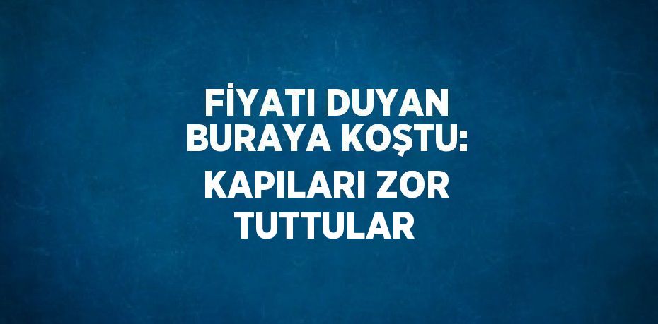 FİYATI DUYAN BURAYA KOŞTU: KAPILARI ZOR TUTTULAR