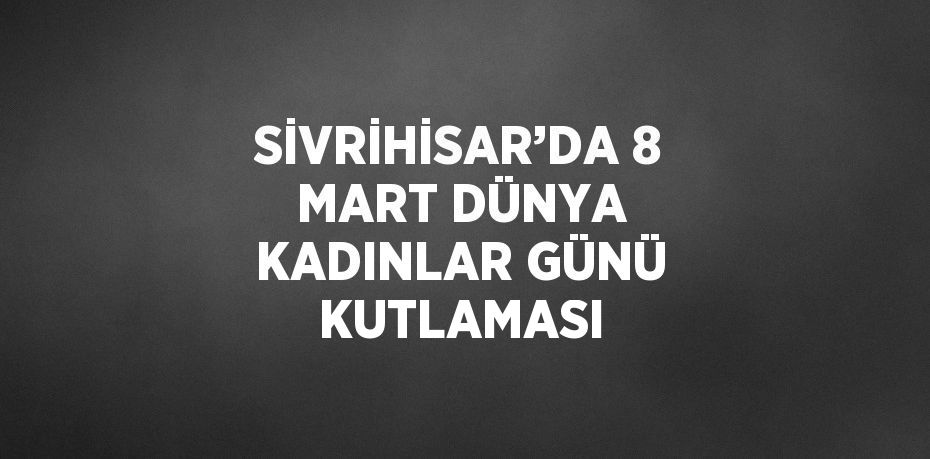 SİVRİHİSAR’DA 8 MART DÜNYA KADINLAR GÜNÜ KUTLAMASI