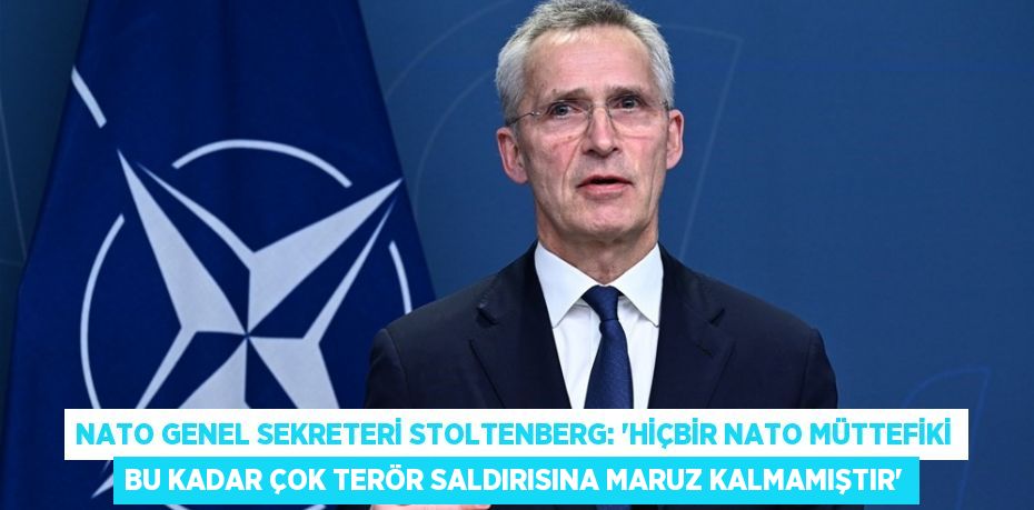 NATO GENEL SEKRETERİ STOLTENBERG: 'HİÇBİR NATO MÜTTEFİKİ BU KADAR ÇOK TERÖR SALDIRISINA MARUZ KALMAMIŞTIR'