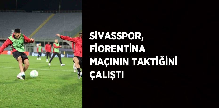 SİVASSPOR, FİORENTİNA MAÇININ TAKTİĞİNİ ÇALIŞTI