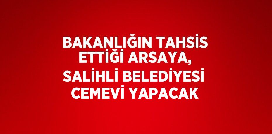 BAKANLIĞIN TAHSİS ETTİĞİ ARSAYA, SALİHLİ BELEDİYESİ CEMEVİ YAPACAK