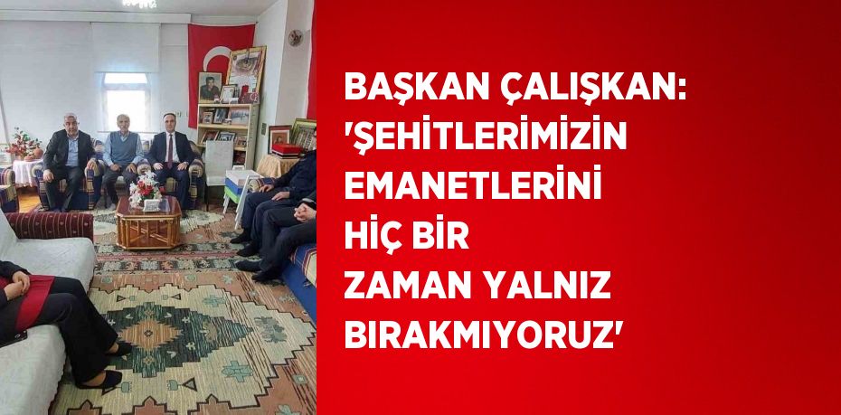 BAŞKAN ÇALIŞKAN: 'ŞEHİTLERİMİZİN EMANETLERİNİ HİÇ BİR ZAMAN YALNIZ BIRAKMIYORUZ'