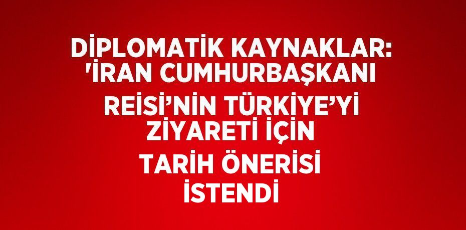 DİPLOMATİK KAYNAKLAR: 'İRAN CUMHURBAŞKANI REİSİ’NİN TÜRKİYE’Yİ ZİYARETİ İÇİN TARİH ÖNERİSİ İSTENDİ