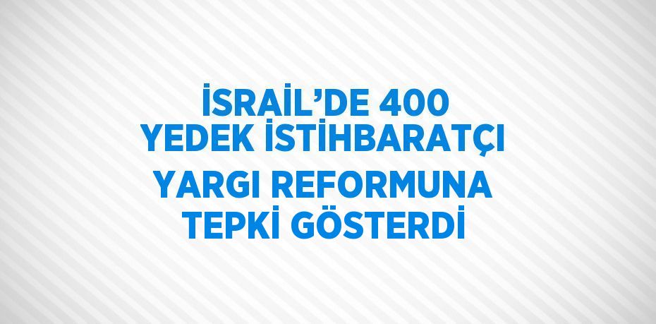 İSRAİL’DE 400 YEDEK İSTİHBARATÇI YARGI REFORMUNA TEPKİ GÖSTERDİ