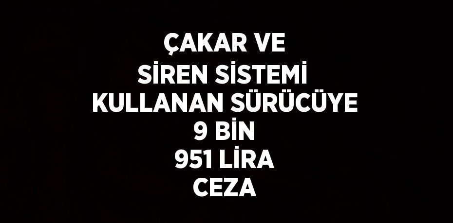 ÇAKAR VE SİREN SİSTEMİ KULLANAN SÜRÜCÜYE 9 BİN 951 LİRA CEZA