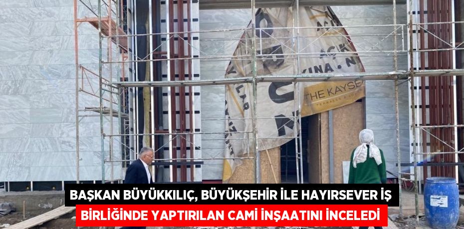 BAŞKAN BÜYÜKKILIÇ, BÜYÜKŞEHİR İLE HAYIRSEVER İŞ BİRLİĞİNDE YAPTIRILAN CAMİ İNŞAATINI İNCELEDİ