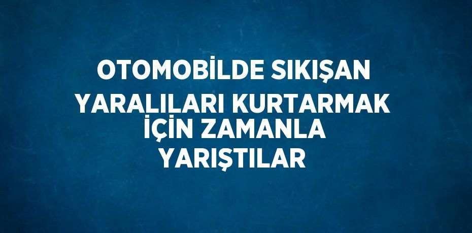 OTOMOBİLDE SIKIŞAN YARALILARI KURTARMAK İÇİN ZAMANLA YARIŞTILAR