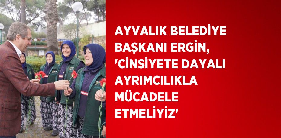 AYVALIK BELEDİYE BAŞKANI ERGİN, 'CİNSİYETE DAYALI AYRIMCILIKLA MÜCADELE ETMELİYİZ'