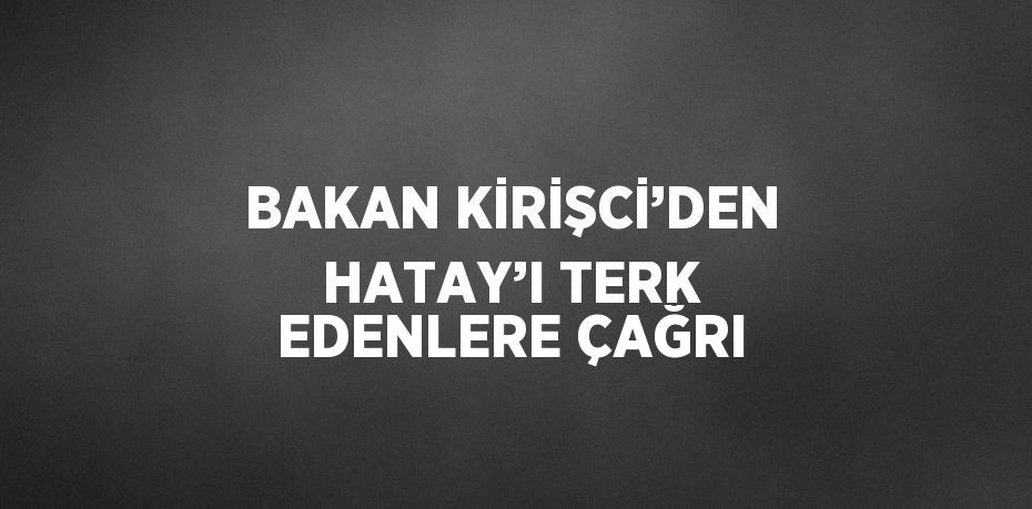BAKAN KİRİŞCİ’DEN HATAY’I TERK EDENLERE ÇAĞRI