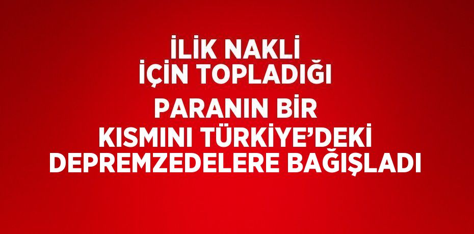 İLİK NAKLİ İÇİN TOPLADIĞI PARANIN BİR KISMINI TÜRKİYE’DEKİ DEPREMZEDELERE BAĞIŞLADI