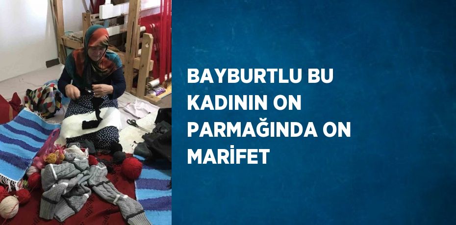 BAYBURTLU BU KADININ ON PARMAĞINDA ON MARİFET