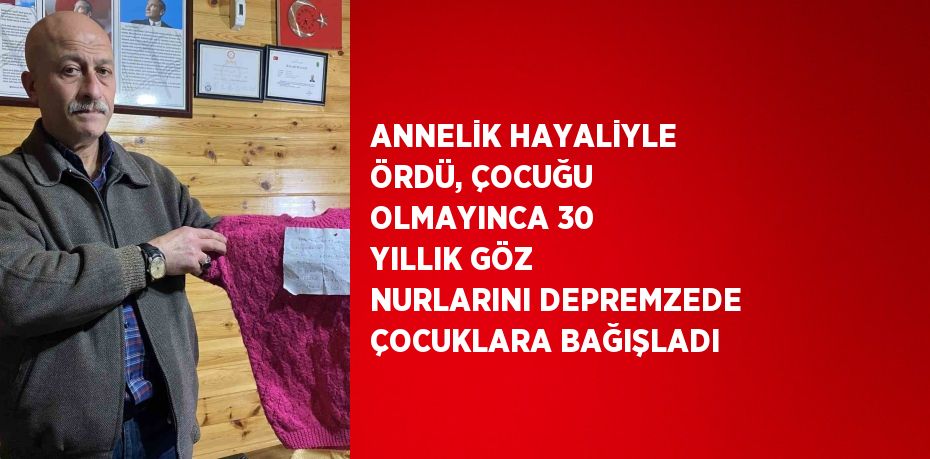 ANNELİK HAYALİYLE ÖRDÜ, ÇOCUĞU OLMAYINCA 30 YILLIK GÖZ NURLARINI DEPREMZEDE ÇOCUKLARA BAĞIŞLADI