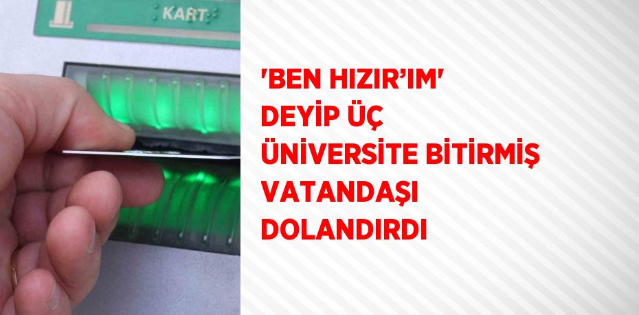 'BEN HIZIR’IM' DEYİP ÜÇ ÜNİVERSİTE BİTİRMİŞ VATANDAŞI DOLANDIRDI
