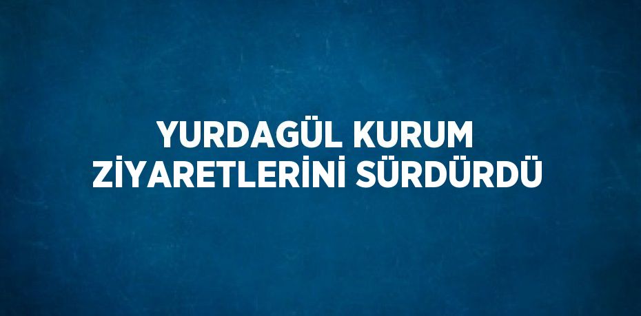 YURDAGÜL KURUM ZİYARETLERİNİ SÜRDÜRDÜ