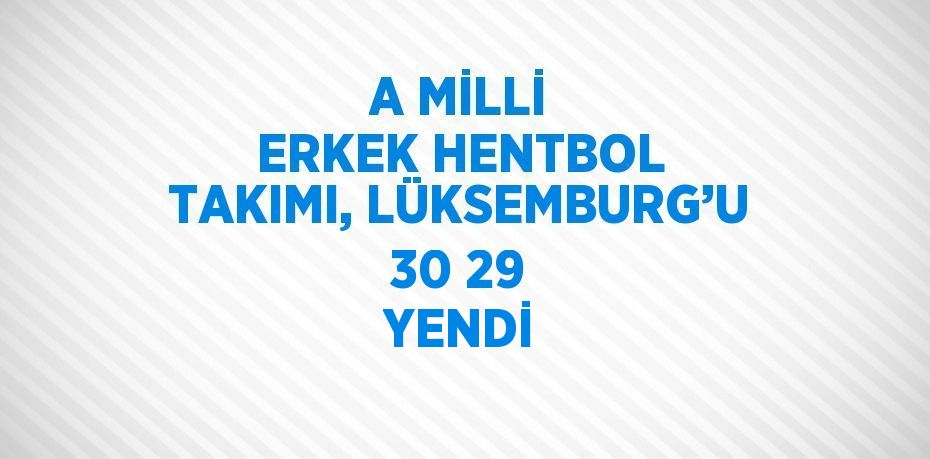 A MİLLİ ERKEK HENTBOL TAKIMI, LÜKSEMBURG’U 30 29 YENDİ