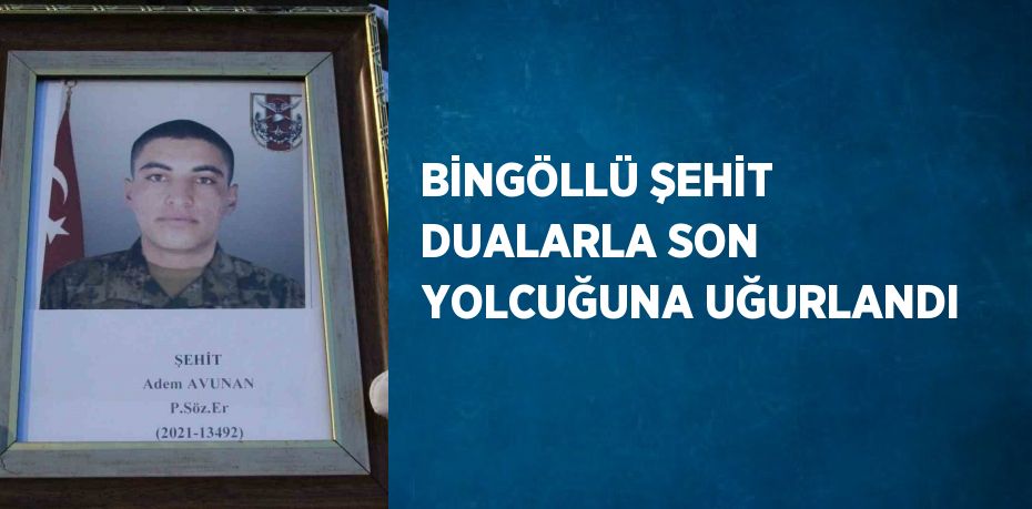 BİNGÖLLÜ ŞEHİT DUALARLA SON YOLCUĞUNA UĞURLANDI